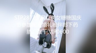 STP28721 网红美女糖糖国庆节参加闺蜜婚礼被伴郎下药 胁迫强干 VIP0600