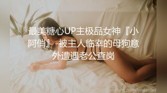 最美糖心UP主极品女神『小阿俏』-被主人临幸的母狗意外遭遇老公查岗