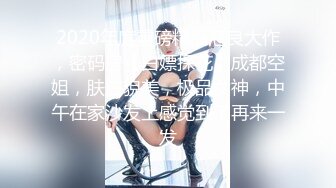 2020年度重磅精品泡良大作，密码房【白嫖探花】成都空姐，肤白貌美，极品女神，中午在家沙发上感觉到了再来一发