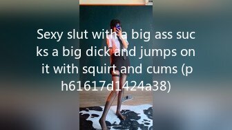 Sexy slut with a big ass sucks a big dick and jumps on it with squirt and cums (ph61617d1424a38)