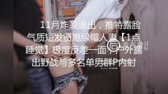 ❤️11月炸裂流出，推特露脸气质短发贤惠绿帽人妻【1点睡觉】极度反差一面，户外露出野战与多名单男群P内射