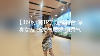 【360水滴TP】超稀有台 漂亮女友 长发气质好 很秀气