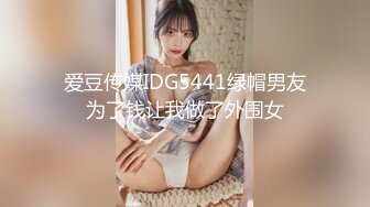 爱豆传媒IDG5441绿帽男友为了钱让我做了外围女