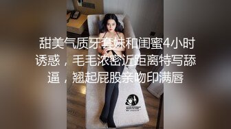  甜美气质牙套妹和闺蜜4小时诱惑，毛毛浓密近距离特写舔逼，翘起屁股亲吻印满唇