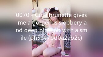 0070 - Cute brunette gives me a gorgeous slobbery and deep blowjob with a smile (ph5e47bd0a2ab2c)