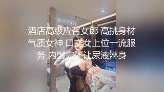 酒店高级应召女郎 高挑身材气质女神 口交女上位一流服务 内射完还让尿液淋身