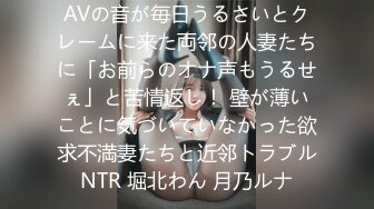 AVの音が毎日うるさいとクレームに来た両邻の人妻たちに「お前らのオナ声もうるせぇ」と苦情返し！ 壁が薄いことに気づいていなかった欲求不満妻たちと近邻トラブルNTR 堀北わん 月乃ルナ