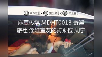 麻豆传媒 MDHT0018 奇淫旅社 淫娃室友的骑乘位 周宁