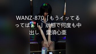 WANZ-870「もうイッてるってばぁ！」狀態で何度も中出し！ 愛須心亜