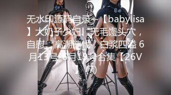 无水印源码自录--【babylisa】大奶子少妇、无毛馒头穴，自慰、高潮迭代，白浆四溢 6月13号-6月19号合集【26V】 (7)