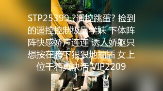 STP25399 ?遥控跳蛋? 捡到的遥控控制极品学妹 下体阵阵快感娇声连连 诱人娇躯只想按在胯下狠狠地抽插 女上位干着真快活 VIP2209