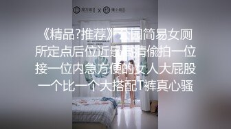 《精品?推荐》公园简易女厕所定点后位近景高清偸拍一位接一位内急方便的女人大屁股一个比一个大搭配T裤真心骚