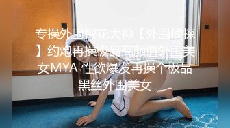 专操外围探花大神【外围侦探】约炮再操极品高颜值外围美女MYA 性欲爆发再操个极品黑丝外围美女