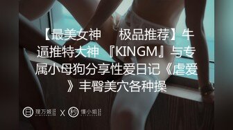 【最美女神❤️极品推荐】牛逼推特大神 『KINGM』与专属小母狗分享性爱日记《虐爱》丰臀美穴各种操