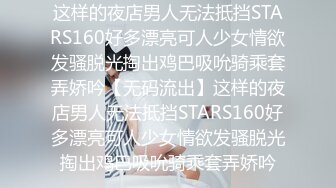 这样的夜店男人无法抵挡STARS160好多漂亮可人少女情欲发骚脱光掏出鸡巴吸吮骑乘套弄娇吟【无码流出】这样的夜店男人无法抵挡STARS160好多漂亮可人少女情欲发骚脱光掏出鸡巴吸吮骑乘套弄娇吟