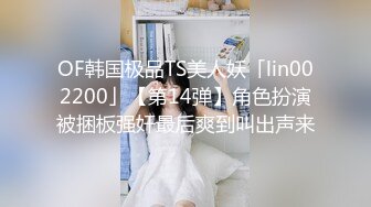 OF韩国极品TS美人妖「lin002200」【第14弹】角色扮演被捆板强奸最后爽到叫出声来