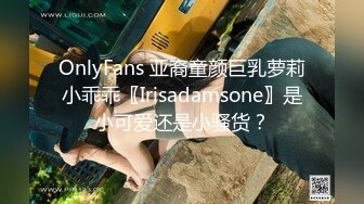 OnlyFans 亚裔童颜巨乳萝莉小乖乖〖Irisadamsone〗是小可爱还是小骚货？