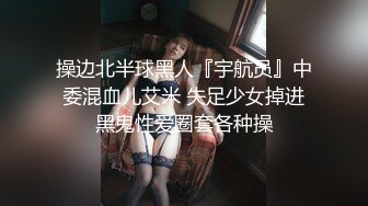 操边北半球黑人『宇航员』中委混血儿艾米 失足少女掉进黑鬼性爱圈套各种操