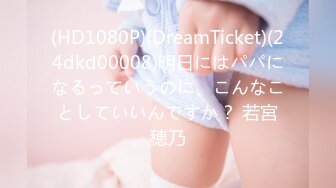 (HD1080P)(DreamTicket)(24dkd00008)明日にはパパになるっていうのに、こんなことしていいんですか？ 若宮穂乃