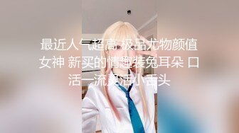 最近人气超高 极品尤物颜值女神 新买的情趣装兔耳朵 口活一流灵活小舌头