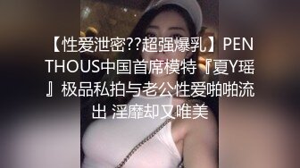 【性爱泄密??超强爆乳】PENTHOUS中国首席模特『夏Y瑶』极品私拍与老公性爱啪啪流出 淫靡却又唯美