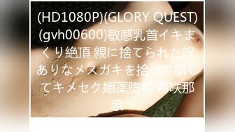 (HD1080P)(GLORY QUEST)(gvh00600)敏感乳首イキまくり絶頂 親に捨てられた訳ありなメスガキを拾って騙してキメセク媚薬堕ち 希咲那奈