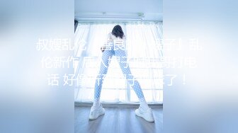 叔嫂乱伦『善良的小嫂子』乱伦新作 后入嫂子时我哥打电话 好像听到嫂子叫床了！