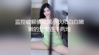 监控破解偷窥黑小伙和白白嫩嫩的女友连干两炮