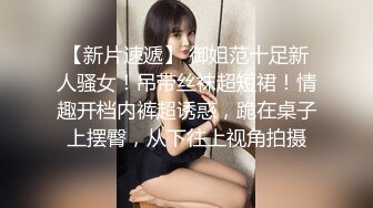 【新片速遞】 御姐范十足新人骚女！吊带丝袜超短裙！情趣开档内裤超诱惑，跪在桌子上摆臀，从下往上视角拍摄