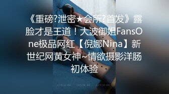 《重磅?泄密★会所?首发》露脸才是王道！大波御姐FansOne极品网红【倪娜Nina】新世纪网黄女神~情欲摄影洋肠初体验