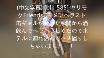 (中文字幕) [blk-585] ヤリモクFriends 03 メンヘラスト缶ギャルが会った瞬間から酒飲んでヘラヘラしてたのでホテルに連れ込んでハメ撮りしちゃいました！！