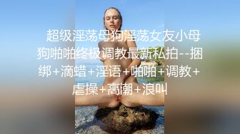   超级淫荡母狗淫荡女友小母狗啪啪终极调教最新私拍--捆绑+滴蜡+淫语+啪啪+调教+虐操+高潮+浪叫