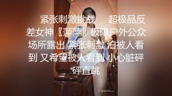 ❤️紧张刺激挑战❤️超极品反差女神〖萍萍〗极限户外公众场所露出 紧张刺激 怕被人看到 又希望被人看到 小心脏砰砰直跳