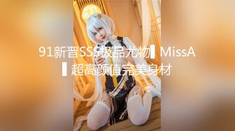 91新晋SSS极品尤物▌MissA▌超高颜值完美身材