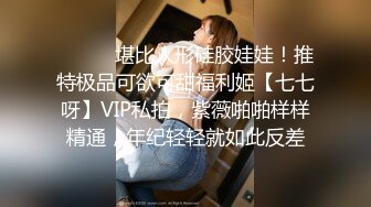 ⚫️⚫️堪比人形硅胶娃娃！推特极品可欲可甜福利姬【七七呀】VIP私拍，紫薇啪啪样样精通，年纪轻轻就如此反差