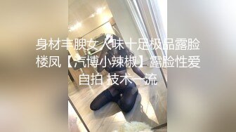 身材丰腴女人味十足极品露脸楼凤【汽博小辣椒】露脸性爱自拍 技术一流