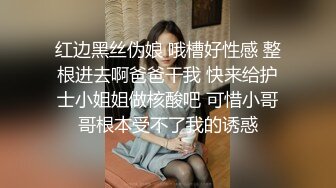 红边黑丝伪娘 哦槽好性感 整根进去啊爸爸干我 快来给护士小姐姐做核酸吧 可惜小哥哥根本受不了我的诱惑